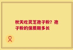 秋天吃灵芝孢子粉？孢子粉的保质期多长