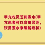 甲亢吃灵芝和煮水(甲亢患者可以食用灵芝，饮用煮水来缓解症状)