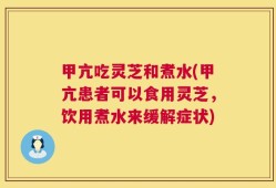 甲亢吃灵芝和煮水(甲亢患者可以食用灵芝，饮用煮水来缓解症状)