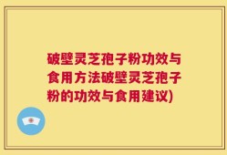 破壁灵芝孢子粉功效与食用方法破壁灵芝孢子粉的功效与食用建议)