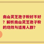 南山灵芝孢子粉好不好？解析南山灵芝孢子粉的功效与适用人群？