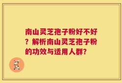 南山灵芝孢子粉好不好？解析南山灵芝孢子粉的功效与适用人群？
