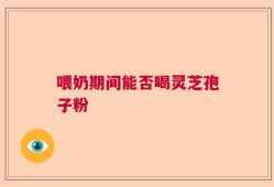 喂奶期间能否喝灵芝孢子粉