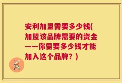 安利加盟需要多少钱(加盟该品牌需要的资金——你需要多少钱才能加入这个品牌？)