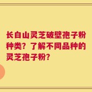 长白山灵芝破壁孢子粉种类？了解不同品种的灵芝孢子粉？