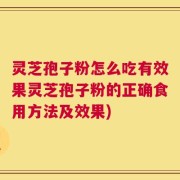 灵芝孢子粉怎么吃有效果灵芝孢子粉的正确食用方法及效果)