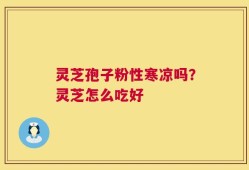 灵芝孢子粉性寒凉吗？灵芝怎么吃好