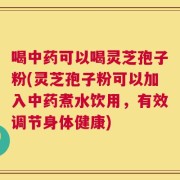 喝中药可以喝灵芝孢子粉(灵芝孢子粉可以加入中药煮水饮用，有效调节身体健康)