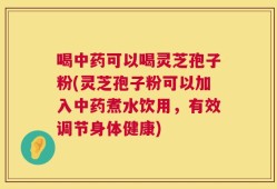 喝中药可以喝灵芝孢子粉(灵芝孢子粉可以加入中药煮水饮用，有效调节身体健康)