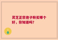 灵芝正宗孢子粉买哪个好，你知道吗？