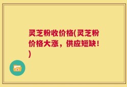 灵芝粉收价格(灵芝粉价格大涨，供应短缺！)