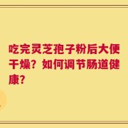 吃完灵芝孢子粉后大便干燥？如何调节肠道健康？