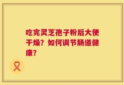 吃完灵芝孢子粉后大便干燥？如何调节肠道健康？