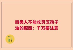 四类人不能吃灵芝孢子油的原因：千万要注意
