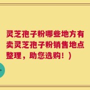 灵芝孢子粉哪些地方有卖灵芝孢子粉销售地点整理，助您选购！)