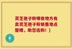 灵芝孢子粉哪些地方有卖灵芝孢子粉销售地点整理，助您选购！)