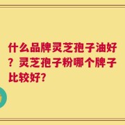 什么品牌灵芝孢子油好？灵芝孢子粉哪个牌子比较好？