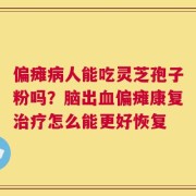 偏瘫病人能吃灵芝孢子粉吗？脑出血偏瘫康复治疗怎么能更好恢复
