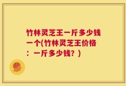 竹林灵芝王一斤多少钱一个(竹林灵芝王价格：一斤多少钱？)