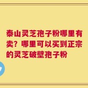 泰山灵芝孢子粉哪里有卖？哪里可以买到正宗的灵芝破壁孢子粉