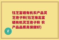 钰芝富硒有机农产品灵芝孢子粉(钰芝推出富硒有机灵芝孢子粉 农产品品质高保健好)
