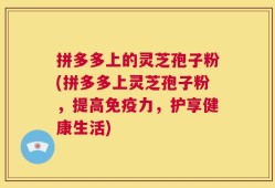 拼多多上的灵芝孢子粉(拼多多上灵芝孢子粉，提高免疫力，护享健康生活)