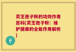 灵芝孢子粉的功效作用百科(灵芝孢子粉：维护健康的全能作用解析)