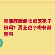 胃部腹胀能吃灵芝孢子粉吗？灵芝孢子粉刺激胃吗