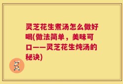 灵芝花生煮汤怎么做好喝(做法简单，美味可口——灵芝花生炖汤的秘诀)