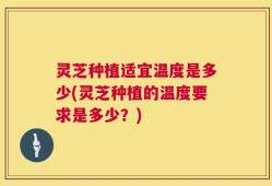 灵芝种植适宜温度是多少(灵芝种植的温度要求是多少？)