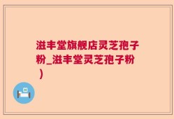 滋丰堂旗舰店灵芝孢子粉_滋丰堂灵芝孢子粉 )