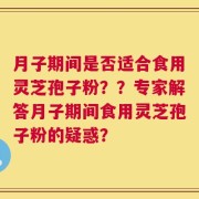 月子期间是否适合食用灵芝孢子粉？？专家解答月子期间食用灵芝孢子粉的疑惑？