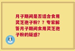 月子期间是否适合食用灵芝孢子粉？？专家解答月子期间食用灵芝孢子粉的疑惑？