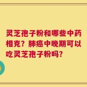 灵芝孢子粉和哪些中药相克？肺癌中晚期可以吃灵芝孢子粉吗？