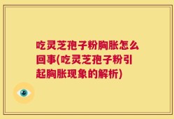 吃灵芝孢子粉胸胀怎么回事(吃灵芝孢子粉引起胸胀现象的解析)