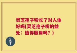 灵芝孢子粉吃了对人体好吗(灵芝孢子粉的益处：值得服用吗？)