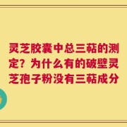 灵芝胶囊中总三萜的测定？为什么有的破壁灵芝孢子粉没有三萜成分