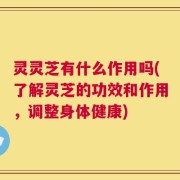 灵灵芝有什么作用吗(了解灵芝的功效和作用，调整身体健康)