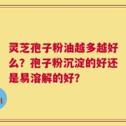 灵芝孢子粉油越多越好么？孢子粉沉淀的好还是易溶解的好？