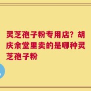 灵芝孢子粉专用店？胡庆余堂里卖的是哪种灵芝孢子粉