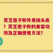 灵芝孢子粉外用抹头皮？灵芝孢子粉的美容功效及正确使用方法？