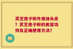 灵芝孢子粉外用抹头皮？灵芝孢子粉的美容功效及正确使用方法？