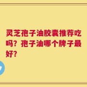 灵芝孢子油胶囊推荐吃吗？孢子油哪个牌子最好？