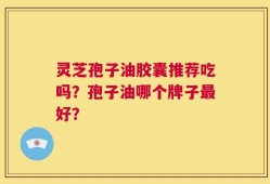 灵芝孢子油胶囊推荐吃吗？孢子油哪个牌子最好？