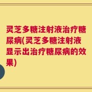 灵芝多糖注射液治疗糖尿病(灵芝多糖注射液显示出治疗糖尿病的效果)