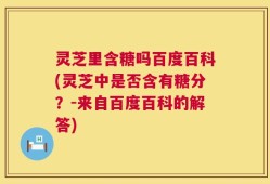 灵芝里含糖吗百度百科(灵芝中是否含有糖分？-来自百度百科的解答)