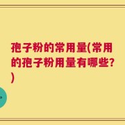 孢子粉的常用量(常用的孢子粉用量有哪些？)