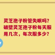 灵芝孢子粉管失眠吗？破壁灵芝孢子粉每天服用几次，每次服多少？
