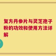 复方丹参片与灵芝孢子粉的功效和使用方法详解
