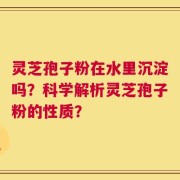 灵芝孢子粉在水里沉淀吗？科学解析灵芝孢子粉的性质？